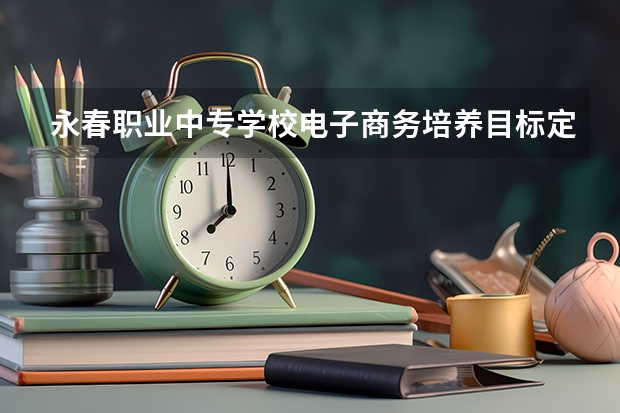 永春职业中专学校电子商务培养目标定位