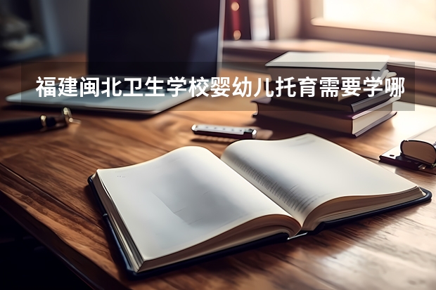 福建闽北卫生学校婴幼儿托育需要学哪些课程及专业能力要求