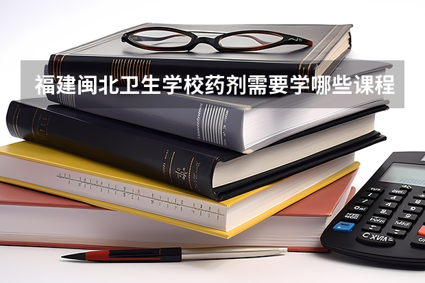 福建闽北卫生学校药剂需要学哪些课程及专业能力要求