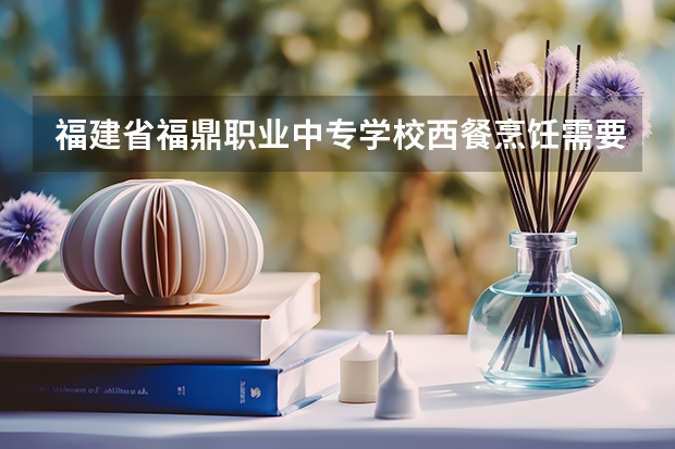 福建省福鼎职业中专学校西餐烹饪需要学哪些课程及专业能力要求