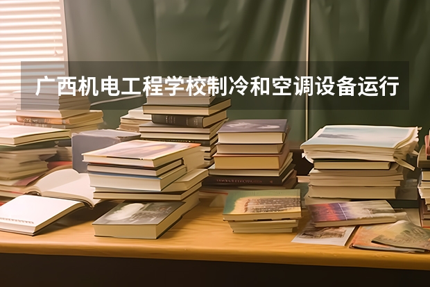 广西机电工程学校制冷和空调设备运行与维护需要学哪些课程及专业能力要求