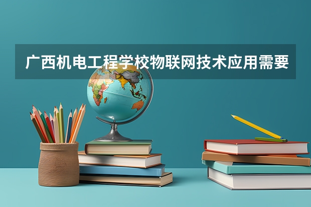 广西机电工程学校物联网技术应用需要学哪些课程及专业能力要求