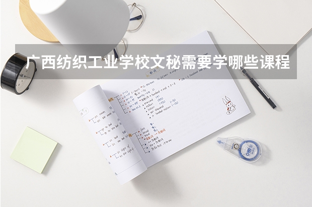 广西纺织工业学校文秘需要学哪些课程及专业能力要求