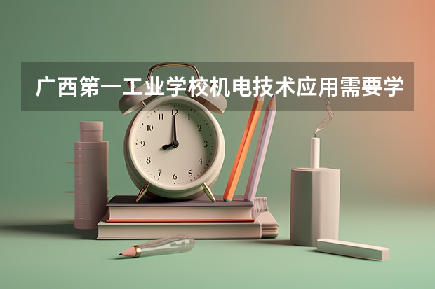 广西第一工业学校机电技术应用需要学哪些课程及专业能力要求