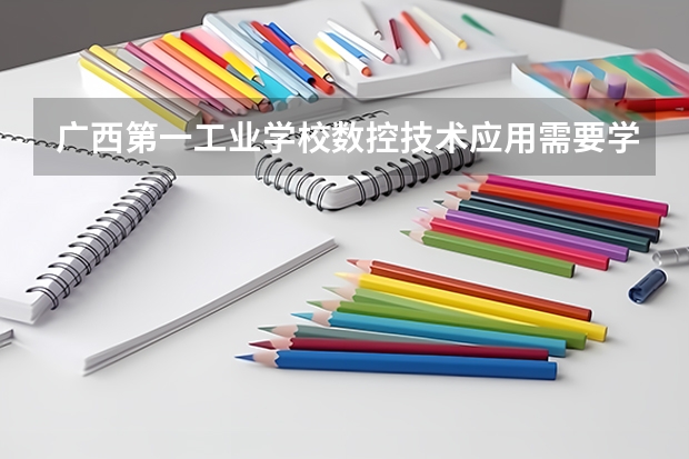 广西第一工业学校数控技术应用需要学哪些课程及专业能力要求