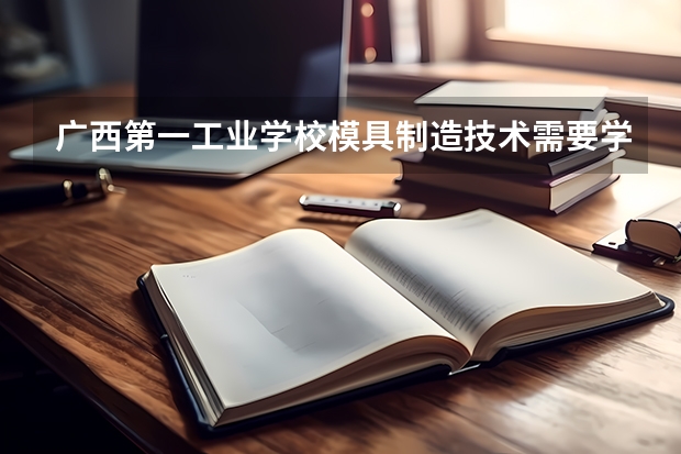 广西第一工业学校模具制造技术需要学哪些课程及专业能力要求