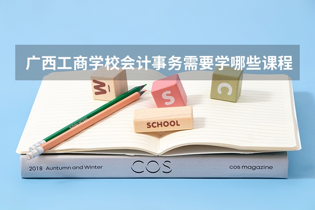 广西工商学校会计事务需要学哪些课程及专业能力要求