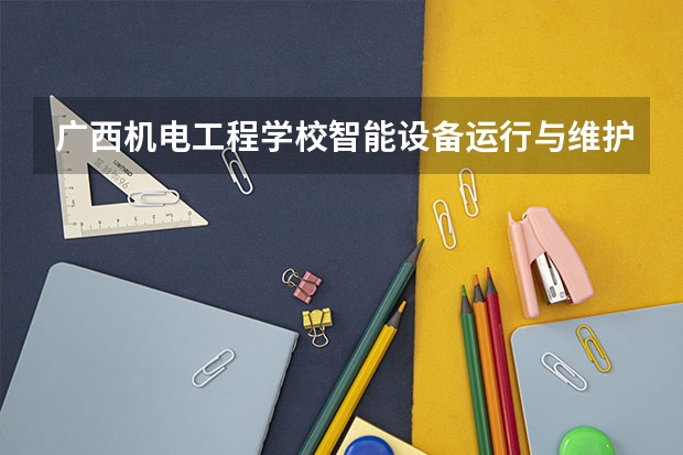 广西机电工程学校智能设备运行与维护培养目标定位