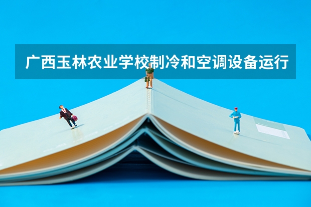 广西玉林农业学校制冷和空调设备运行与维护需要学哪些课程及专业能力要求