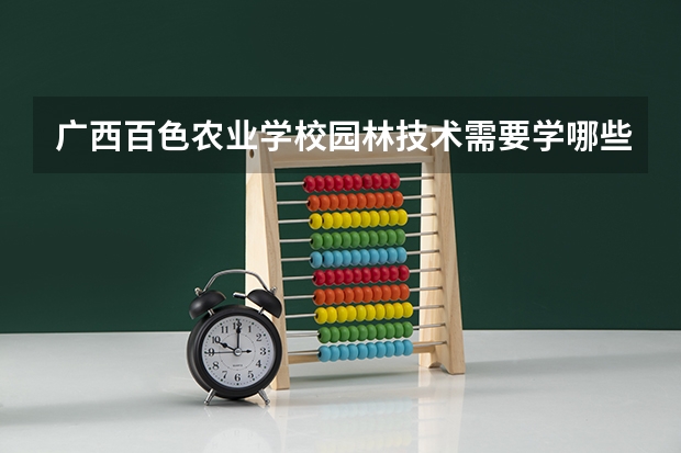广西百色农业学校园林技术需要学哪些课程及专业能力要求