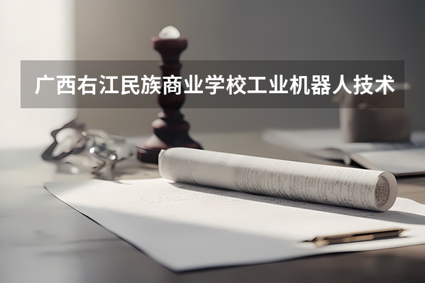 广西右江民族商业学校工业机器人技术应用需要学哪些课程及专业能力要求