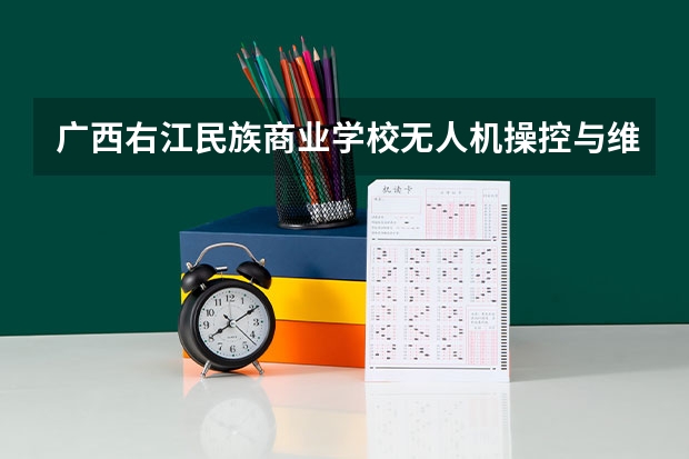 广西右江民族商业学校无人机操控与维护需要学哪些课程及专业能力要求