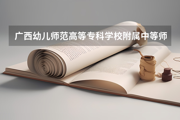 广西幼儿师范高等专科学校附属中等师范学校幼儿保育需要学哪些课程及专业能力要求