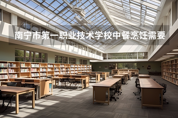 南宁市第一职业技术学校中餐烹饪需要学哪些课程及专业能力要求
