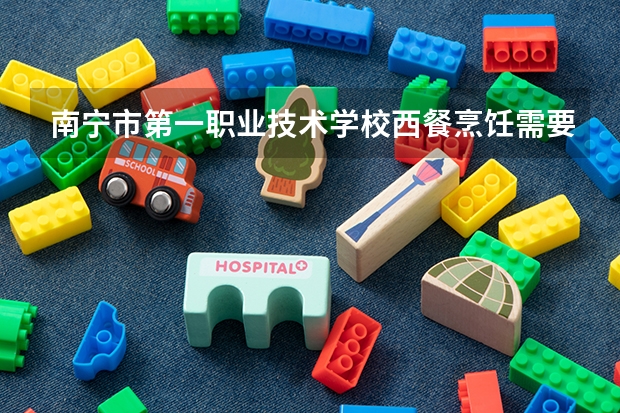 南宁市第一职业技术学校西餐烹饪需要学哪些课程及专业能力要求