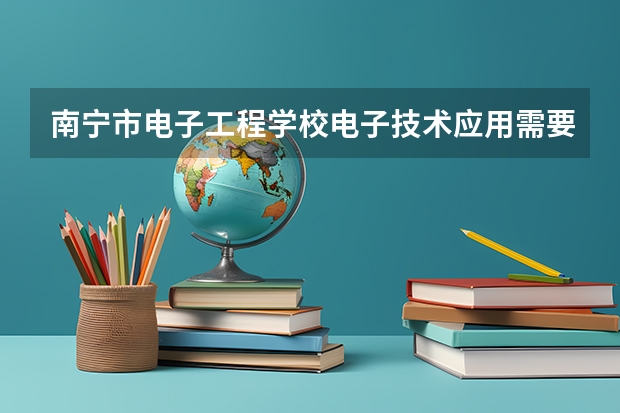 南宁市电子工程学校电子技术应用需要学哪些课程及专业能力要求