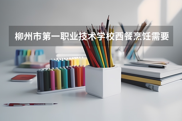 柳州市第一职业技术学校西餐烹饪需要学哪些课程及专业能力要求