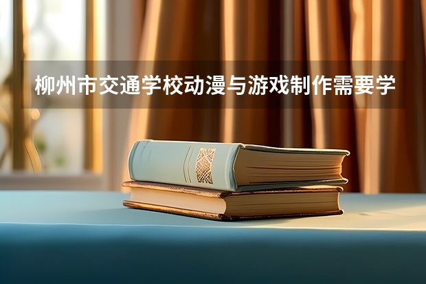 柳州市交通学校动漫与游戏制作需要学哪些课程及专业能力要求