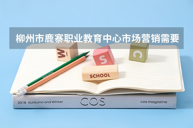柳州市鹿寨职业教育中心市场营销需要学哪些课程及专业能力要求