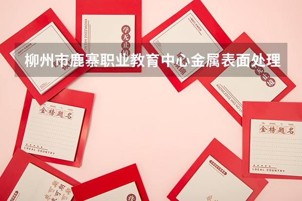 柳州市鹿寨职业教育中心金属表面处理技术应用需要学哪些课程及专业能力要求