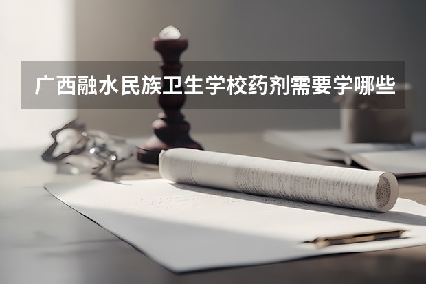 广西融水民族卫生学校药剂需要学哪些课程及专业能力要求