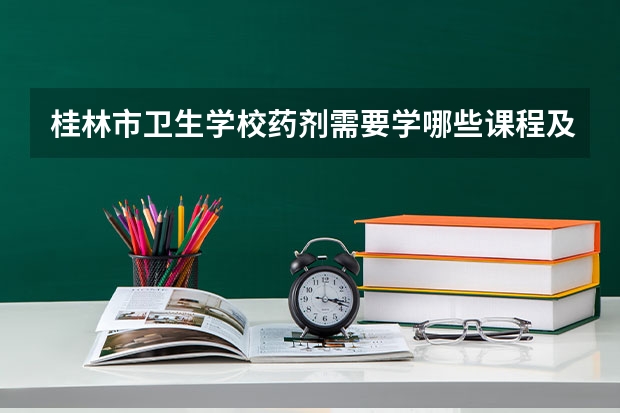 桂林市卫生学校药剂需要学哪些课程及专业能力要求