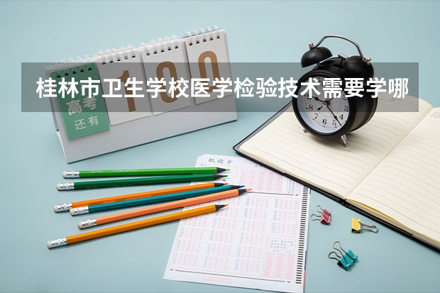 桂林市卫生学校医学检验技术需要学哪些课程及专业能力要求