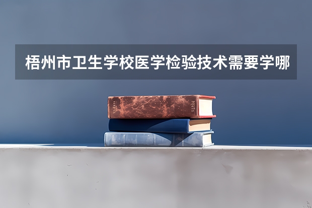 梧州市卫生学校医学检验技术需要学哪些课程及专业能力要求