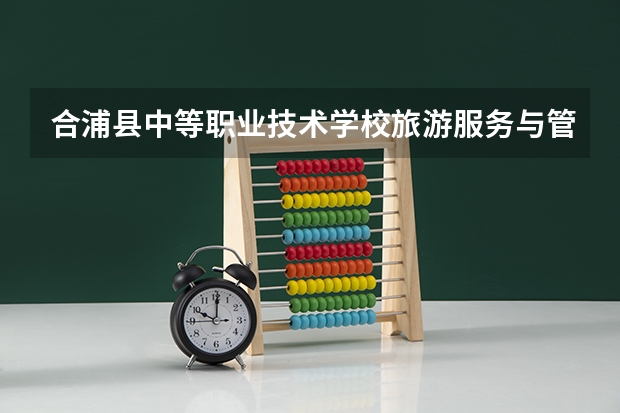 合浦县中等职业技术学校旅游服务与管理需要学哪些课程及专业能力要求