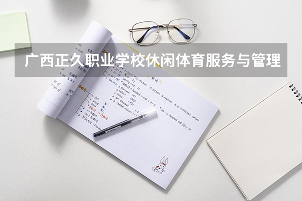 广西正久职业学校休闲体育服务与管理需要学哪些课程及专业能力要求