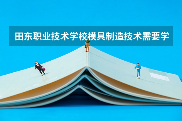 田东职业技术学校模具制造技术需要学哪些课程及专业能力要求