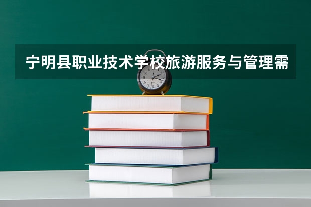 宁明县职业技术学校旅游服务与管理需要学哪些课程及专业能力要求