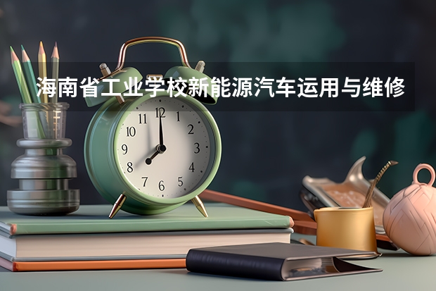 海南省工业学校新能源汽车运用与维修需要学哪些课程及专业能力要求