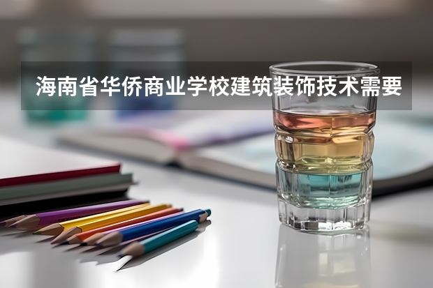 海南省华侨商业学校建筑装饰技术需要学哪些课程及专业能力要求
