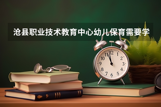 沧县职业技术教育中心幼儿保育需要学哪些课程及专业能力要求