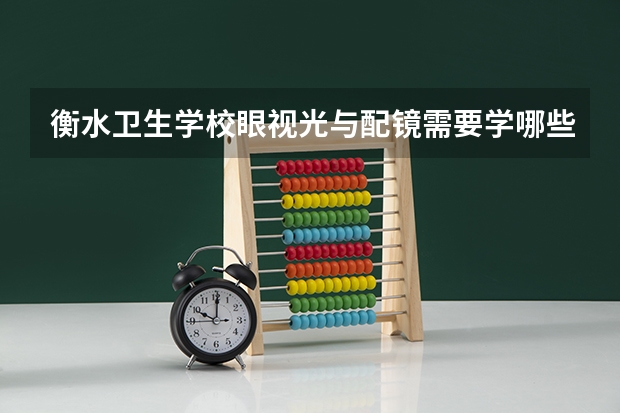 衡水卫生学校眼视光与配镜需要学哪些课程及专业能力要求
