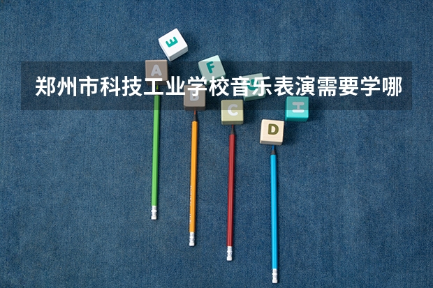 郑州市科技工业学校音乐表演需要学哪些课程及专业能力要求
