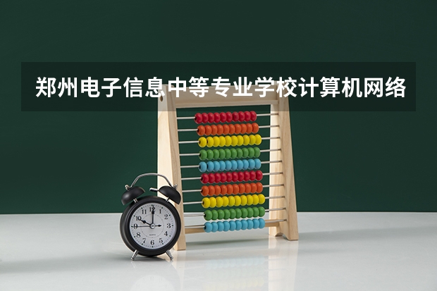 郑州电子信息中等专业学校计算机网络技术需要学哪些课程及专业能力要求
