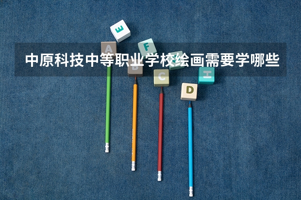 中原科技中等职业学校绘画需要学哪些课程及专业能力要求
