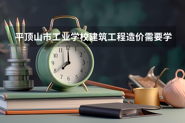 平顶山市工业学校建筑工程造价需要学哪些课程及专业能力要求