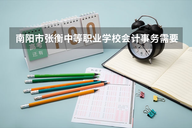 南阳市张衡中等职业学校会计事务需要学哪些课程及专业能力要求