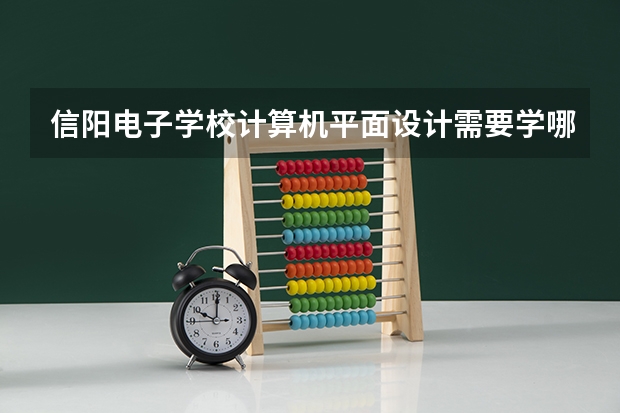 信阳电子学校计算机平面设计需要学哪些课程及专业能力要求
