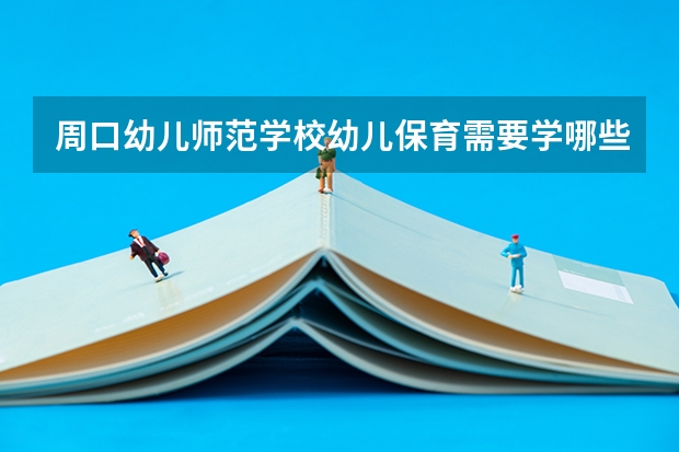 周口幼儿师范学校幼儿保育需要学哪些课程及专业能力要求