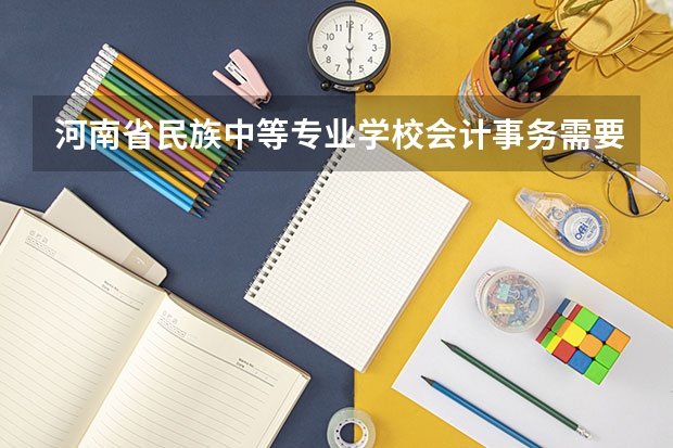 河南省民族中等专业学校会计事务需要学哪些课程及专业能力要求