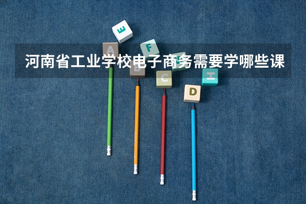 河南省工业学校电子商务需要学哪些课程及专业能力要求