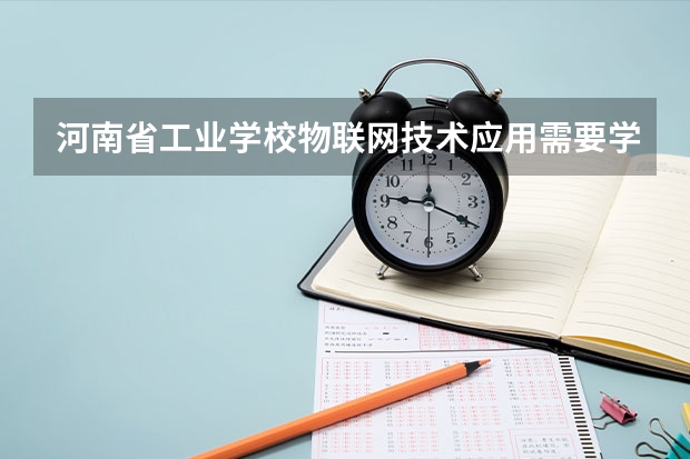 河南省工业学校物联网技术应用需要学哪些课程及专业能力要求