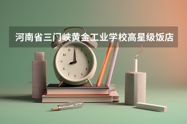 河南省三门峡黄金工业学校高星级饭店运营与管理需要学哪些课程及专业能力要求